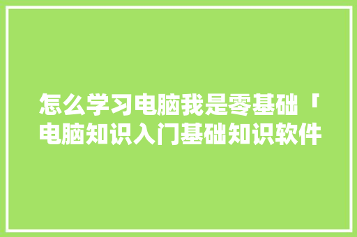 怎么学习电脑我是零基础「电脑知识入门基础知识软件」 怎么学习电脑我是零基础「电脑知识入门基础知识软件」 电脑配置