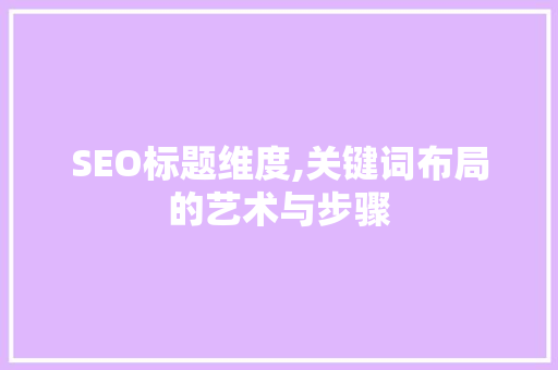 SEO标题维度,关键词布局的艺术与步骤 SEO标题维度,关键词布局的艺术与步骤