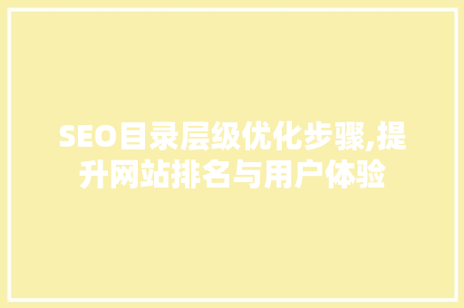 SEO目录层级优化步骤,提升网站排名与用户体验