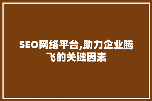 SEO网络平台,助力企业腾飞的关键因素