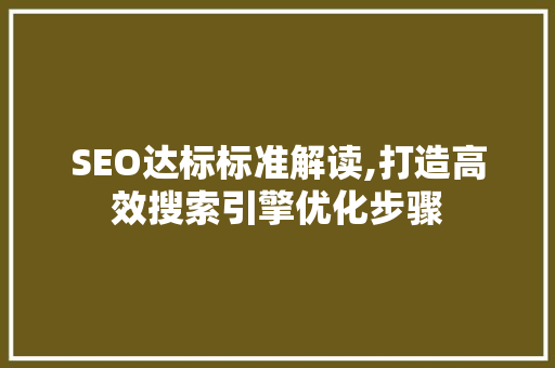 SEO达标标准解读,打造高效搜索引擎优化步骤 SEO达标标准解读,打造高效搜索引擎优化步骤
