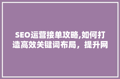 SEO运营接单攻略,如何打造高效关键词布局,提升网站排名 SEO运营接单攻略,如何打造高效关键词布局,提升网站排名