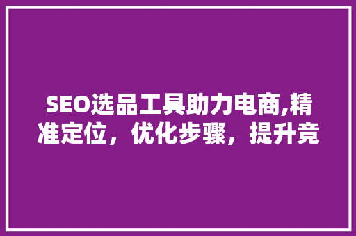 SEO选品工具助力电商,精准定位,优化步骤,提升竞争力 SEO选品工具助力电商,精准定位,优化步骤,提升竞争力