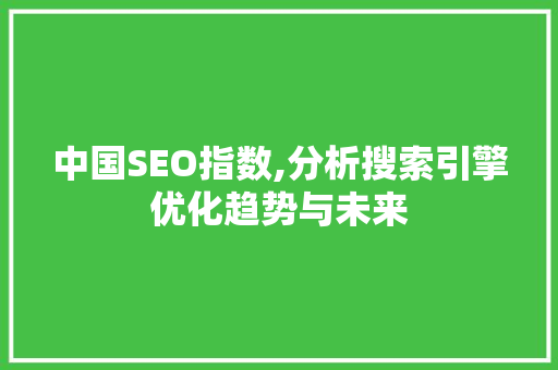 中国SEO指数,分析搜索引擎优化趋势与未来