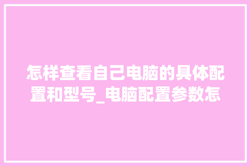 怎样查看自己电脑的具体配置和型号_电脑配置参数怎么看型号的