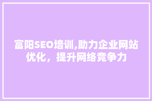 富阳SEO培训,助力企业网站优化，提升网络竞争力
