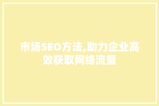市场SEO方法,助力企业高效获取网络流量 市场SEO方法,助力企业高效获取网络流量