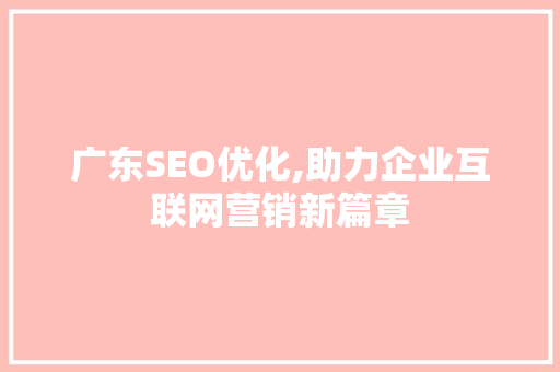 广东SEO优化,助力企业互联网营销新篇章 广东SEO优化,助力企业互联网营销新篇章
