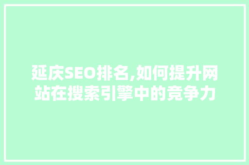 延庆SEO排名,如何提升网站在搜索引擎中的竞争力 延庆SEO排名,如何提升网站在搜索引擎中的竞争力