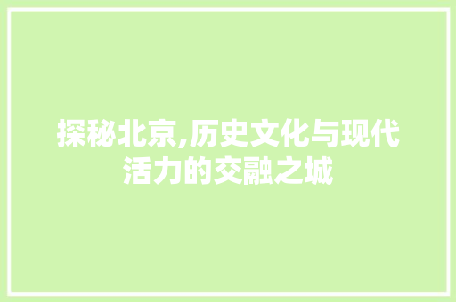 探秘北京,历史文化与现代活力的交融之城