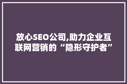 放心SEO公司,助力企业互联网营销的“隐形守护者”