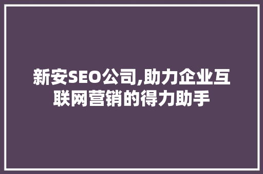新安SEO公司,助力企业互联网营销的得力助手