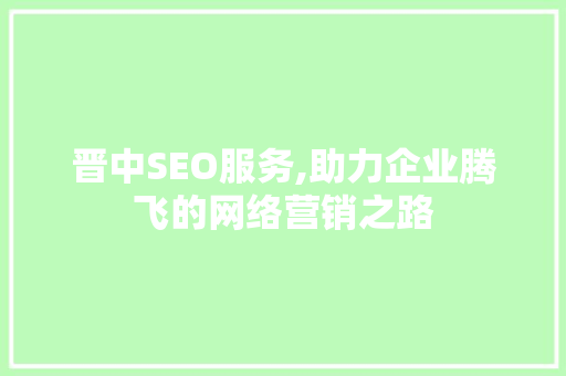 晋中SEO服务,助力企业腾飞的网络营销之路 晋中SEO服务,助力企业腾飞的网络营销之路
