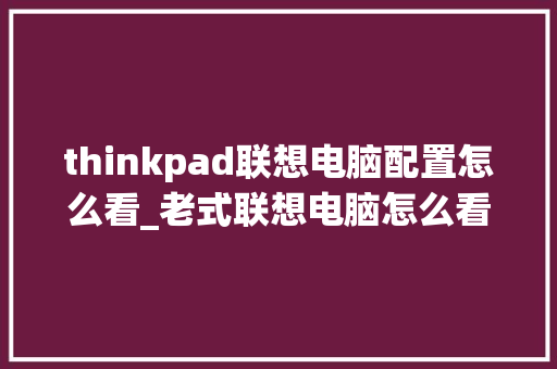 thinkpad联想电脑配置怎么看_老式联想电脑怎么看配置参数