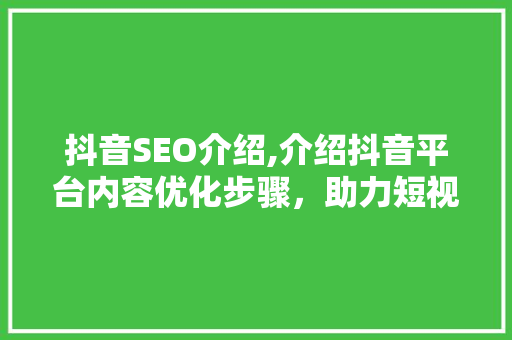 抖音SEO介绍,介绍抖音平台内容优化步骤，助力短视频传播