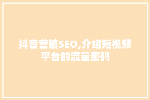 抖音营销SEO,介绍短视频平台的流量密码