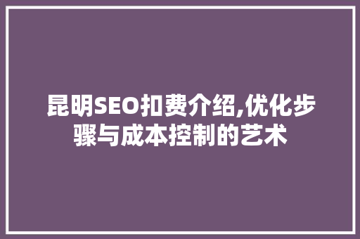 昆明SEO扣费介绍,优化步骤与成本控制的艺术