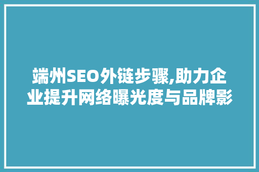端州SEO外链步骤,助力企业提升网络曝光度与品牌影响力
