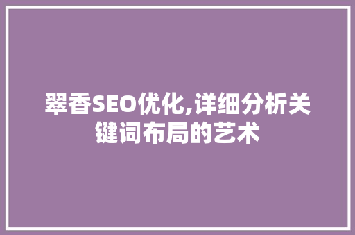 翠香SEO优化,详细分析关键词布局的艺术 翠香SEO优化,详细分析关键词布局的艺术