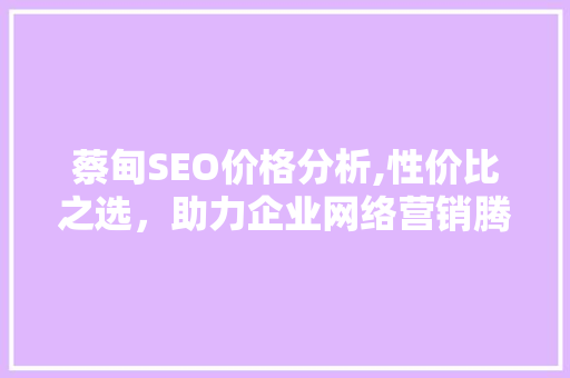 蔡甸SEO价格分析,性价比之选，助力企业网络营销腾飞