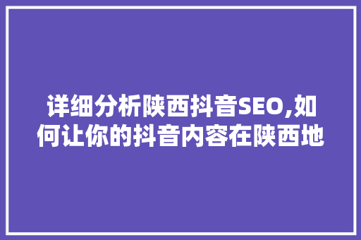 详细分析陕西抖音SEO,如何让你的抖音内容在陕西地区脱颖而出