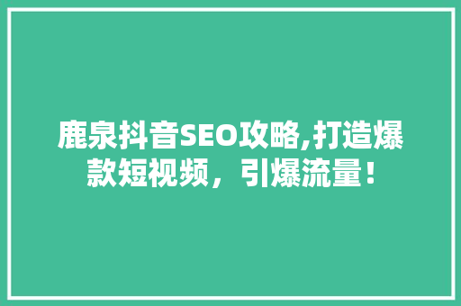 鹿泉抖音SEO攻略,打造爆款短视频,引爆流量! 鹿泉抖音SEO攻略,打造爆款短视频,引爆流量!