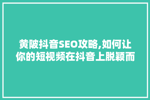 黄陂抖音SEO攻略,如何让你的短视频在抖音上脱颖而出 黄陂抖音SEO攻略,如何让你的短视频在抖音上脱颖而出