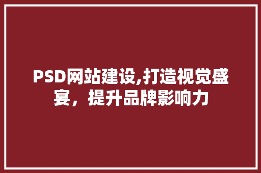 PSD网站建设,打造视觉盛宴，提升品牌影响力