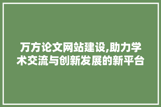 万方论文网站建设,助力学术交流与创新发展的新平台