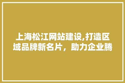 上海松江网站建设,打造区域品牌新名片,助力企业腾飞 上海松江网站建设,打造区域品牌新名片,助力企业腾飞