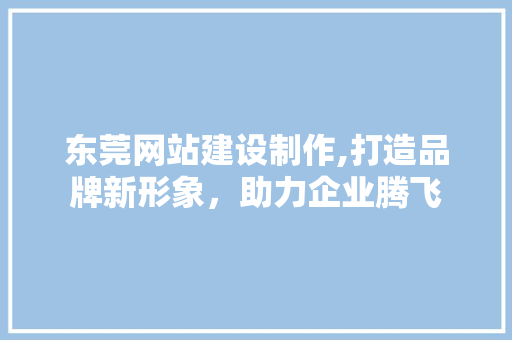 东莞网站建设制作,打造品牌新形象，助力企业腾飞