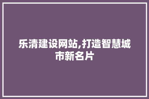 乐清建设网站,打造智慧城市新名片