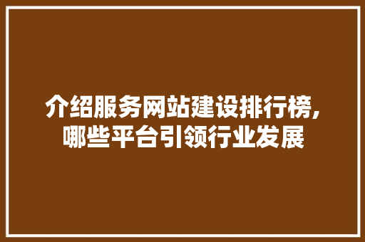 介绍服务网站建设排行榜,哪些平台引领行业发展
