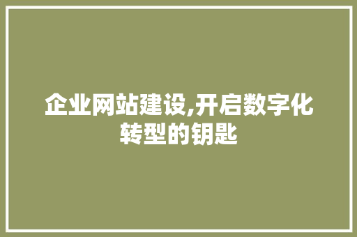 企业网站建设,开启数字化转型的钥匙