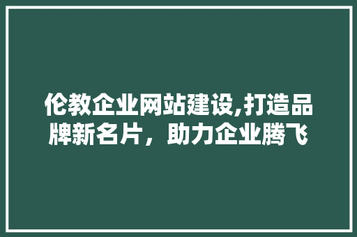 伦教企业网站建设,打造品牌新名片，助力企业腾飞