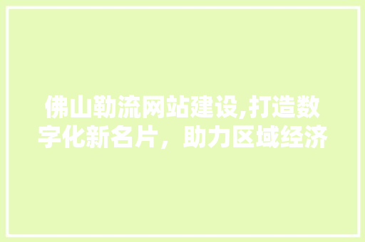 佛山勒流网站建设,打造数字化新名片，助力区域经济发展