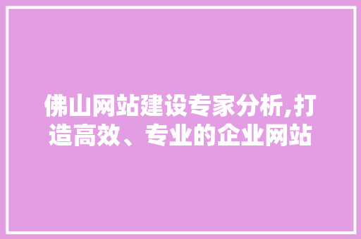 佛山网站建设专家分析,打造高效、专业的企业网站