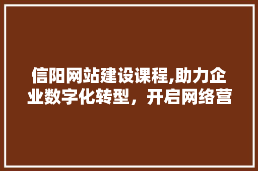 信阳网站建设课程,助力企业数字化转型，开启网络营销新篇章