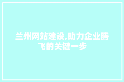 兰州网站建设,助力企业腾飞的关键一步