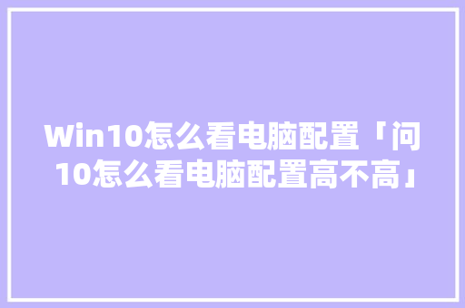 Win10怎么看电脑配置「问10怎么看电脑配置高不高」 Win10怎么看电脑配置「问10怎么看电脑配置高不高」 电脑故障维修