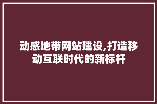 动感地带网站建设,打造移动互联时代的新标杆
