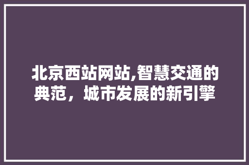 北京西站网站,智慧交通的典范，城市发展的新引擎