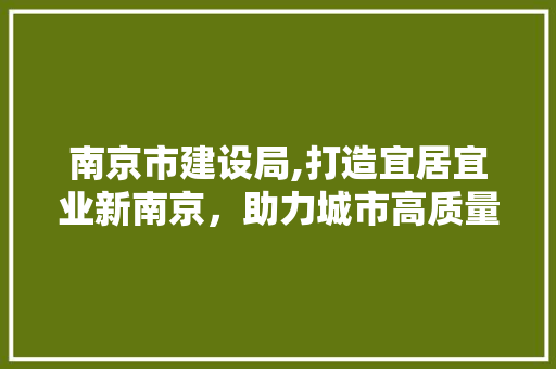 南京市建设局,打造宜居宜业新南京，助力城市高质量发展
