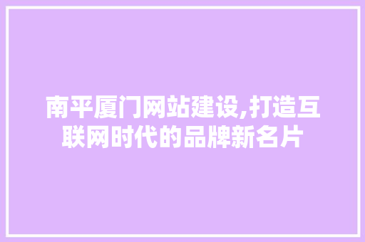 南平厦门网站建设,打造互联网时代的品牌新名片 南平厦门网站建设,打造互联网时代的品牌新名片