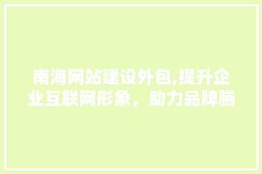 南海网站建设外包,提升企业互联网形象，助力品牌腾飞