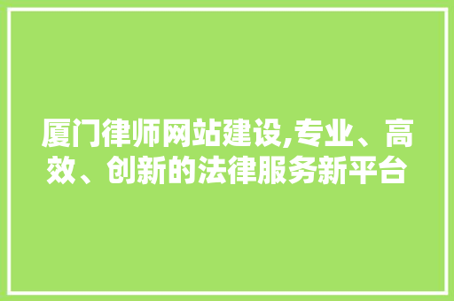 厦门律师网站建设,专业、高效、创新的法律服务新平台