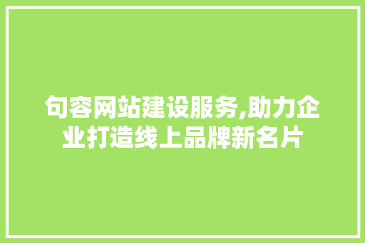 句容网站建设服务,助力企业打造线上品牌新名片