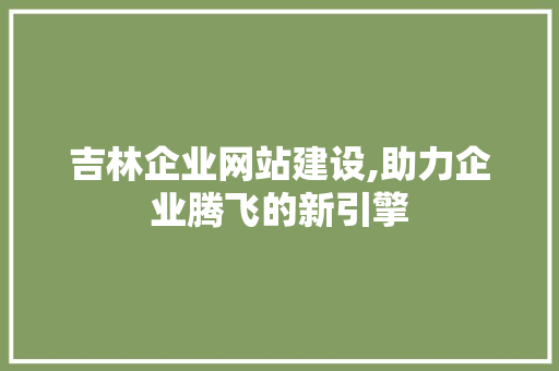 吉林企业网站建设,助力企业腾飞的新引擎