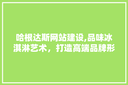 哈根达斯网站建设,品味冰淇淋艺术，打造高端品牌形象