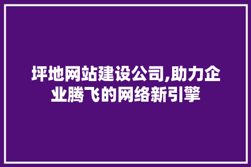 坪地网站建设公司,助力企业腾飞的网络新引擎
